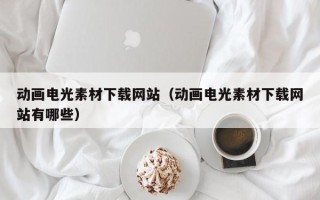 辽源动画电光素材下载网站（动画电光素材下载网站有哪些）