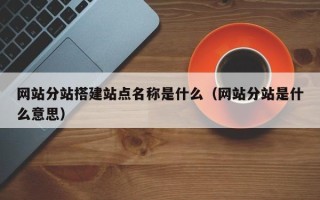 辽源网站分站搭建站点名称是什么（网站分站是什么意思）