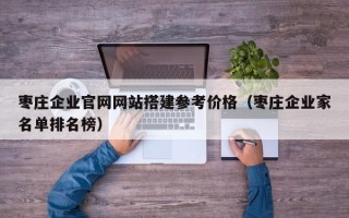 辽源枣庄企业官网网站搭建参考价格（枣庄企业家名单排名榜）