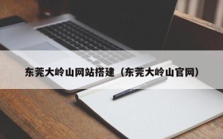 辽源东莞大岭山网站搭建（东莞大岭山官网）