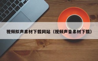 辽源视频拟声素材下载网站（视频声音素材下载）