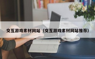 辽源交互游戏素材网站（交互游戏素材网站推荐）