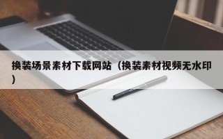 辽源换装场景素材下载网站（换装素材视频无水印）