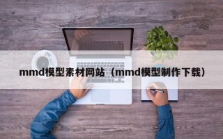 辽源mmd模型素材网站（mmd模型制作下载）