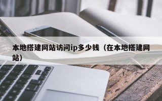 辽源本地搭建网站访问ip多少钱（在本地搭建网站）