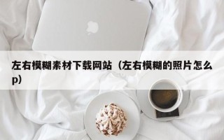 辽源左右模糊素材下载网站（左右模糊的照片怎么p）