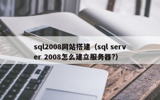 辽源sql2008网站搭建（sql server 2008怎么建立服务器?）