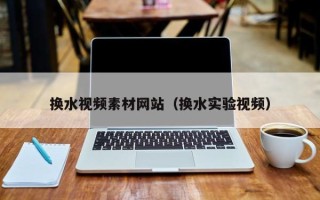 辽源换水视频素材网站（换水实验视频）
