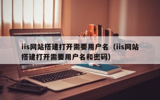 辽源iis网站搭建打开需要用户名（iis网站搭建打开需要用户名和密码）