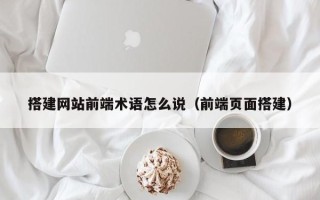 辽源搭建网站前端术语怎么说（前端页面搭建）