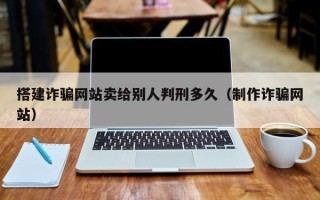 辽源搭建诈骗网站卖给别人判刑多久（制作诈骗网站）