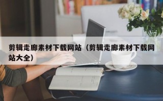 辽源剪辑走廊素材下载网站（剪辑走廊素材下载网站大全）