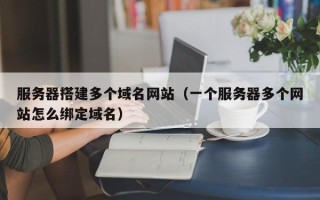 辽源服务器搭建多个域名网站（一个服务器多个网站怎么绑定域名）