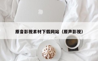 辽源原音影视素材下载网站（原声影视）
