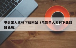 辽源电影亲人素材下载网站（电影亲人素材下载网站免费）