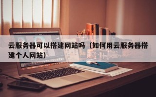 辽源云服务器可以搭建网站吗（如何用云服务器搭建个人网站）