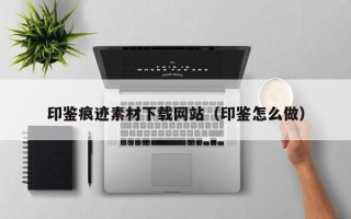 辽源印鉴痕迹素材下载网站（印鉴怎么做）