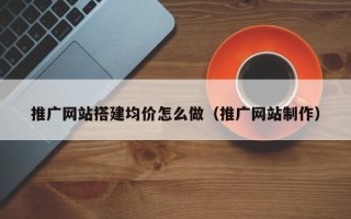 辽源推广网站搭建均价怎么做（推广网站制作）