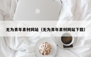 辽源无为青年素材网站（无为青年素材网站下载）