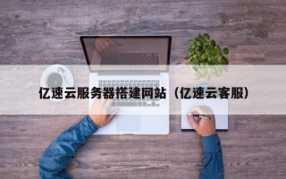 辽源亿速云服务器搭建网站（亿速云客服）