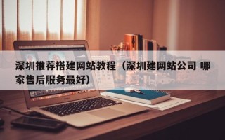 辽源深圳推荐搭建网站教程（深圳建网站公司 哪家售后服务最好）