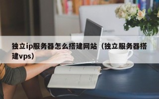 辽源独立ip服务器怎么搭建网站（独立服务器搭建vps）