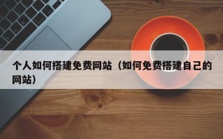辽源个人如何搭建免费网站（如何免费搭建自己的网站）