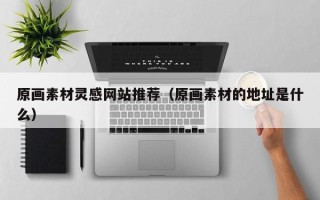 辽源原画素材灵感网站推荐（原画素材的地址是什么）