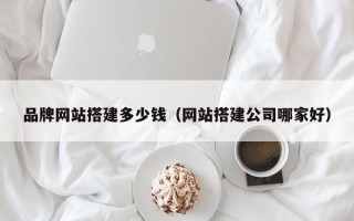 辽源品牌网站搭建多少钱（网站搭建公司哪家好）